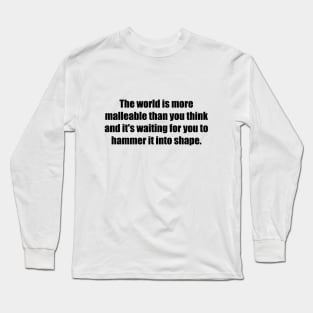 The world is more malleable than you think and it's waiting for you to hammer it into shape Long Sleeve T-Shirt